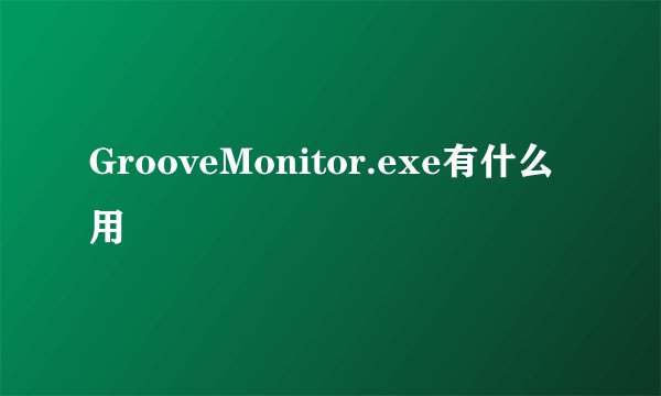 GrooveMonitor.exe有什么用