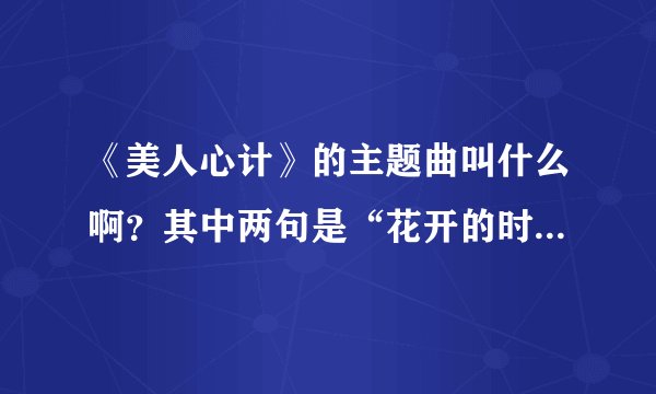 《美人心计》的主题曲叫什么啊？其中两句是“花开的时候最珍贵，花落了就枯萎”……