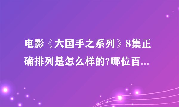 电影《大国手之系列》8集正确排列是怎么样的?哪位百度知道朋友能告知，先谢谢了。