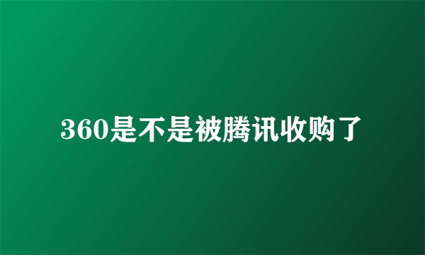 360是不是被腾讯收购了