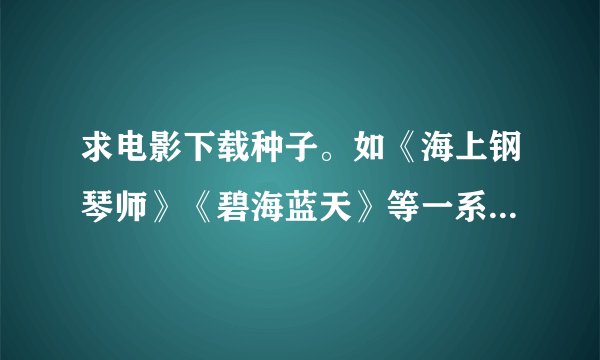 求电影下载种子。如《海上钢琴师》《碧海蓝天》等一系列优秀的电影种子。 谢谢