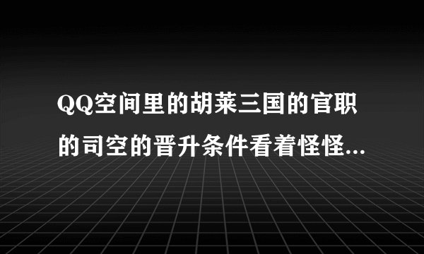 QQ空间里的胡莱三国的官职的司空的晋升条件看着怪怪的，帮忙解释一下