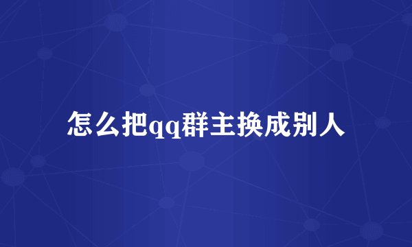 怎么把qq群主换成别人