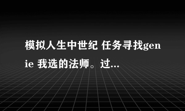模拟人生中世纪 任务寻找genie 我选的法师。过到让我获取3个灵魂碎片！！ 实在是不知道怎么整！
