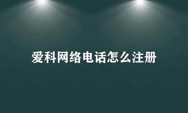 爱科网络电话怎么注册