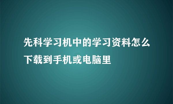 先科学习机中的学习资料怎么下载到手机或电脑里