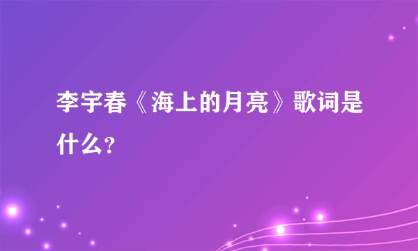 李宇春《海上的月亮》歌词是什么？