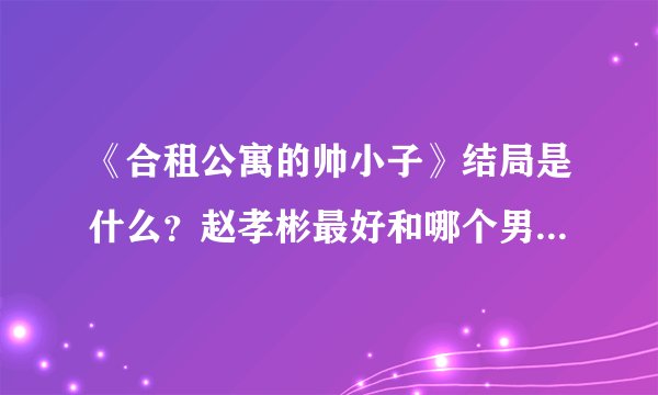 《合租公寓的帅小子》结局是什么？赵孝彬最好和哪个男生在一起了？