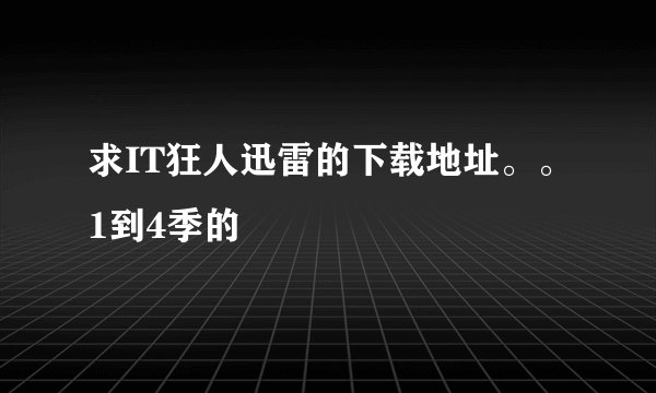 求IT狂人迅雷的下载地址。。1到4季的