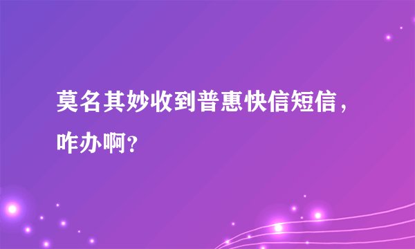 莫名其妙收到普惠快信短信，咋办啊？