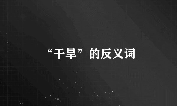 “干旱”的反义词