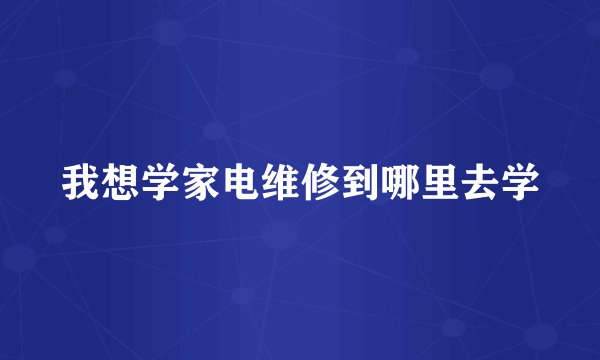 我想学家电维修到哪里去学