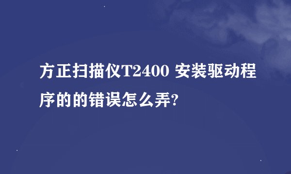 方正扫描仪T2400 安装驱动程序的的错误怎么弄?