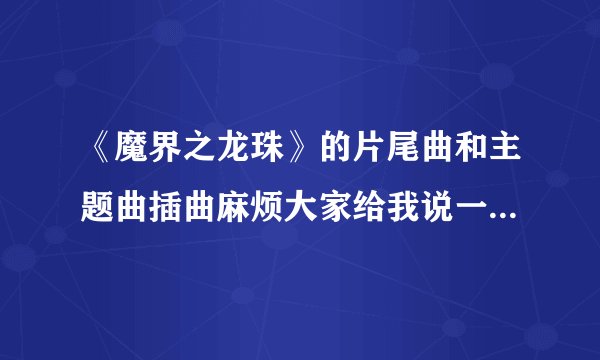 《魔界之龙珠》的片尾曲和主题曲插曲麻烦大家给我说一下 很急 急急急