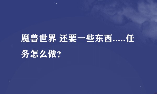 魔兽世界 还要一些东西.....任务怎么做？