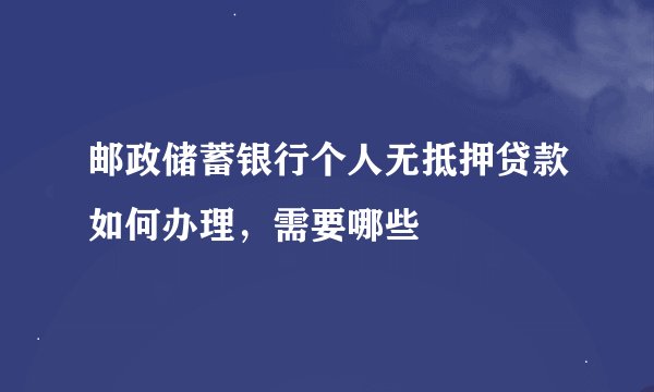 邮政储蓄银行个人无抵押贷款如何办理,需要哪些