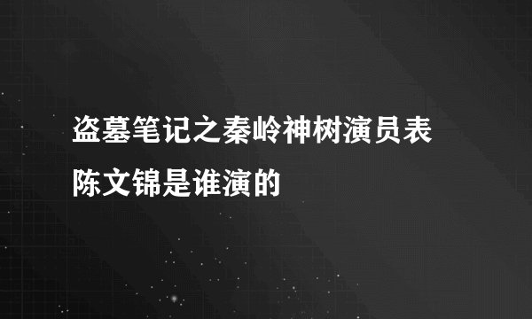 盗墓笔记之秦岭神树演员表 陈文锦是谁演的