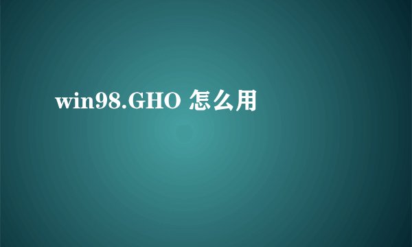 win98.GHO 怎么用