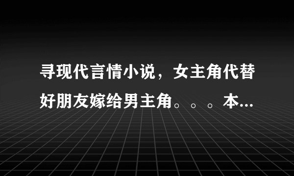 寻现代言情小说，女主角代替好朋友嫁给男主角。。。本来无感情慢慢双方爱上了