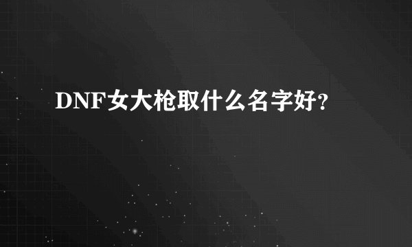 DNF女大枪取什么名字好？