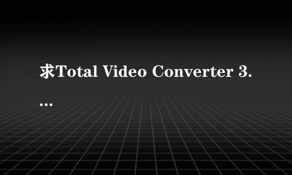 求Total Video Converter 3.14 汉化版注册码？