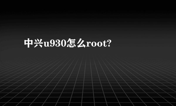 中兴u930怎么root?