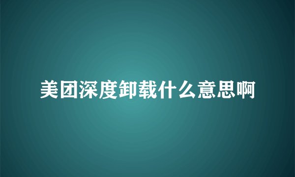 美团深度卸载什么意思啊