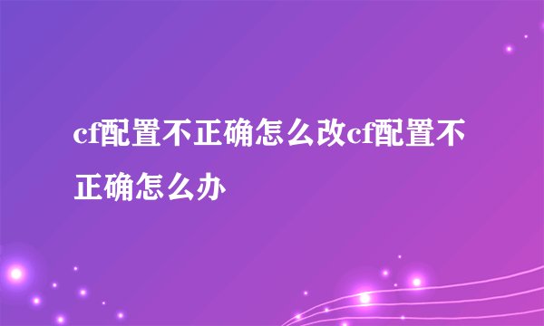 cf配置不正确怎么改cf配置不正确怎么办
