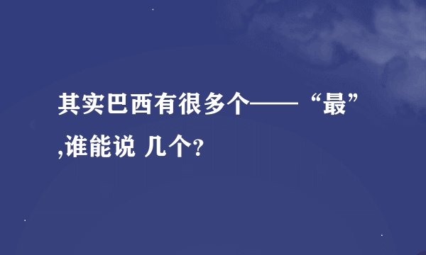其实巴西有很多个——“最”,谁能说 几个？