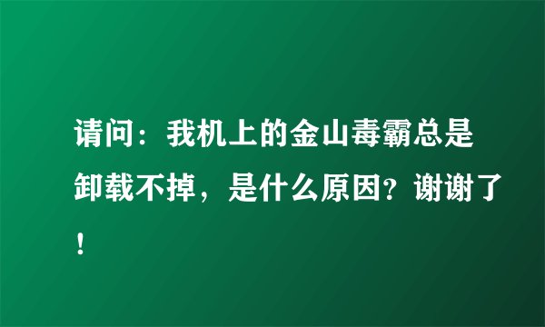 请问：我机上的金山毒霸总是卸载不掉，是什么原因？谢谢了！