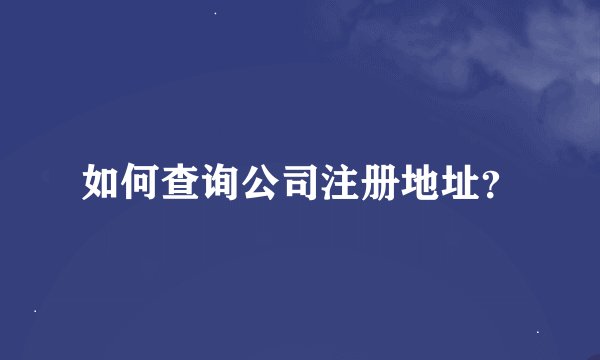 如何查询公司注册地址？