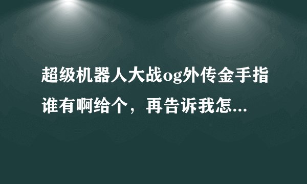 超级机器人大战og外传金手指谁有啊给个，再告诉我怎么用，我用的怎么就游戏错误了