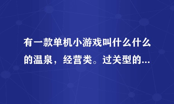 有一款单机小游戏叫什么什么的温泉，经营类。过关型的。叫什么名字，我给忘了