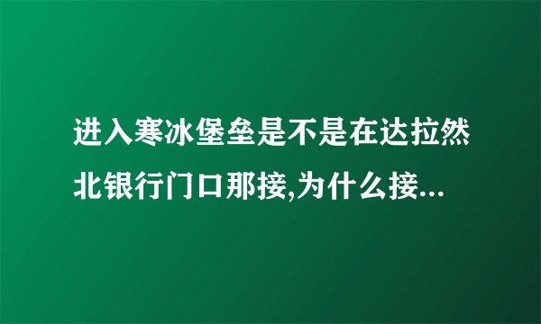 进入寒冰堡垒是不是在达拉然北银行门口那接,为什么接任务的NBC不能对话