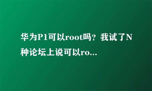 华为P1可以root吗？我试了N种论坛上说可以root的软件、方案，但是没有一种可以的，机侠们指教