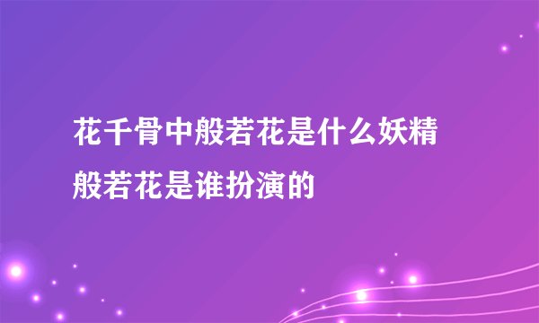 花千骨中般若花是什么妖精 般若花是谁扮演的