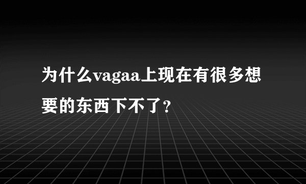 为什么vagaa上现在有很多想要的东西下不了？
