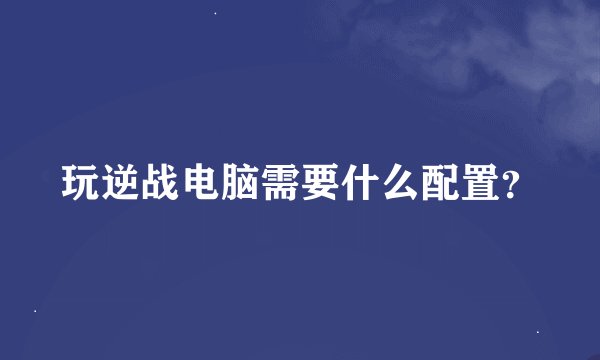 玩逆战电脑需要什么配置？