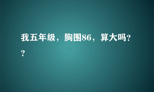 我五年级，胸围86，算大吗？？
