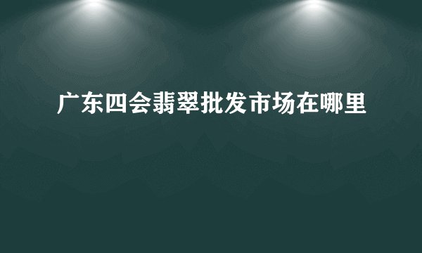 广东四会翡翠批发市场在哪里