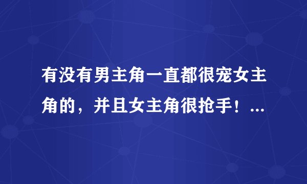 有没有男主角一直都很宠女主角的，并且女主角很抢手！男女主角家庭条件都很好的女频言情小说！多发几本！