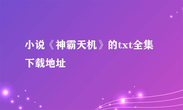 小说《神霸天机》的txt全集下载地址