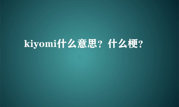 kiyomi什么意思？什么梗？