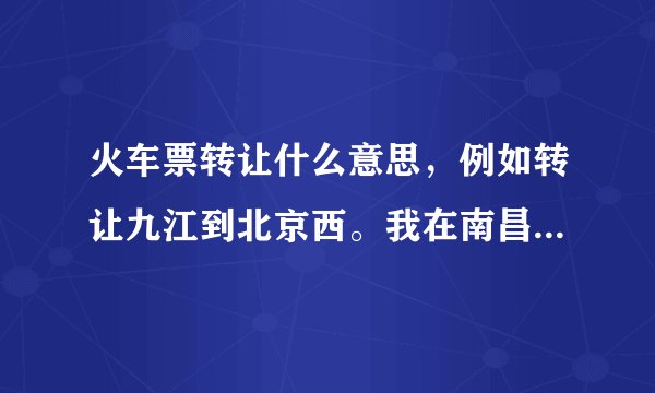 火车票转让什么意思，例如转让九江到北京西。我在南昌，难道我要去九江去坐火车么？还是在南昌就能做？