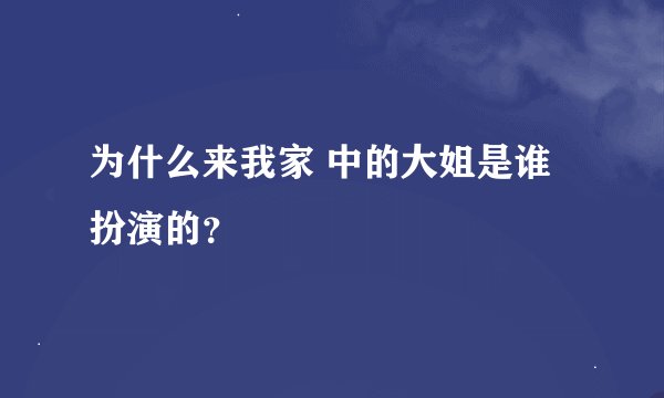 为什么来我家 中的大姐是谁扮演的？