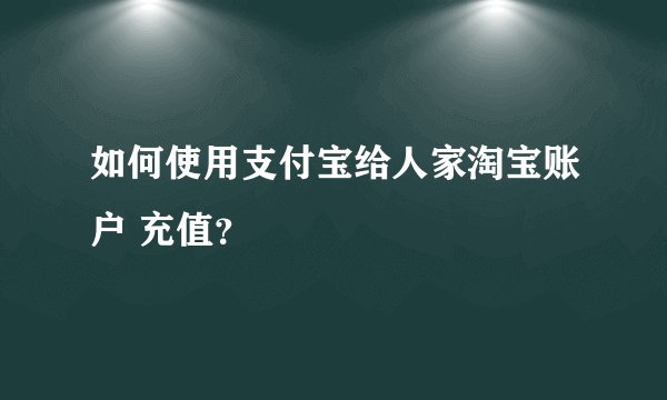 如何使用支付宝给人家淘宝账户 充值？