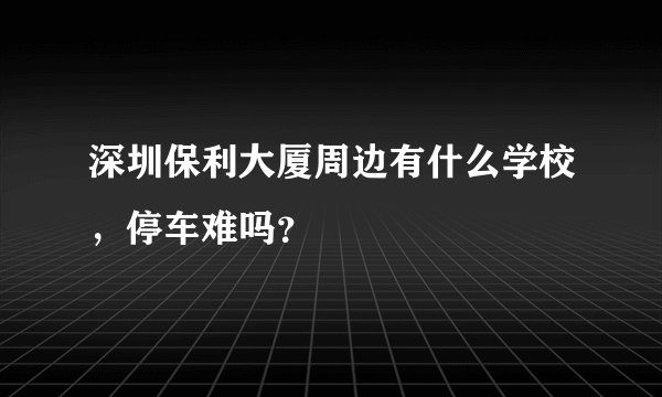 深圳保利大厦周边有什么学校，停车难吗？
