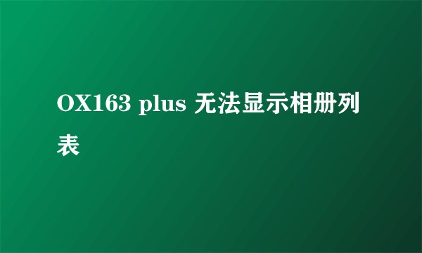 OX163 plus 无法显示相册列表