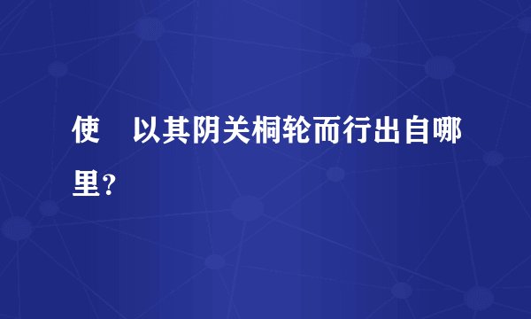 使毐以其阴关桐轮而行出自哪里？