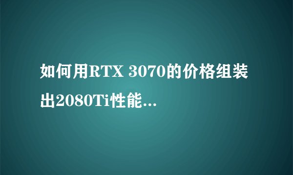 如何用RTX 3070的价格组装出2080Ti性能的电脑？